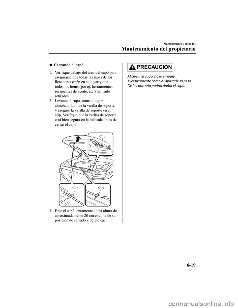 MAZDA MODEL CX-5 2019 Manual del propietario (in Spanish) ▼Cerrando el capó
1. Verifique debajo del área del capó para
asegurarse que todas las tapas de los
llenadores estén en su lugar y que
todos los ítems (por ej. herramientas,
recipientes de aceit MAZDA MODEL CX-5 2019 Manual del propietario (in Spanish) ▼Cerrando el capó
1. Verifique debajo del área del capó para
asegurarse que todas las tapas de los
llenadores estén en su lugar y que
todos los ítems (por ej. herramientas,
recipientes de aceit