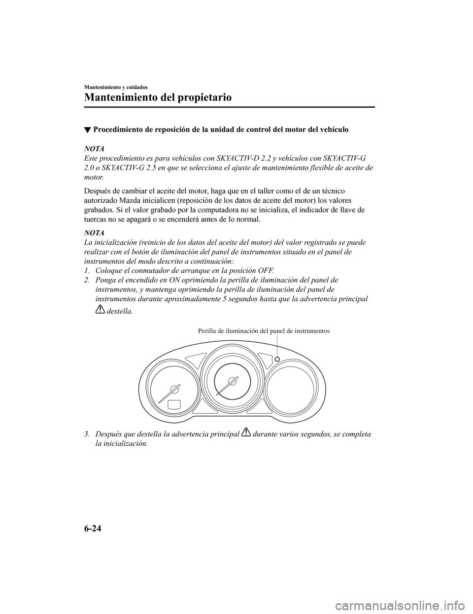 MAZDA MODEL CX-5 2019 Manual del propietario (in Spanish) ▼Procedimiento de reposición de l
a unidad de control del motor del vehículo
NOTA
Este procedimiento es para vehículos con SKYACTIV-D 2.2 y vehículos con SKYACTIV-G
2.0 o SKYACTIV-G 2.5 en que s MAZDA MODEL CX-5 2019 Manual del propietario (in Spanish) ▼Procedimiento de reposición de l
a unidad de control del motor del vehículo
NOTA
Este procedimiento es para vehículos con SKYACTIV-D 2.2 y vehículos con SKYACTIV-G
2.0 o SKYACTIV-G 2.5 en que s