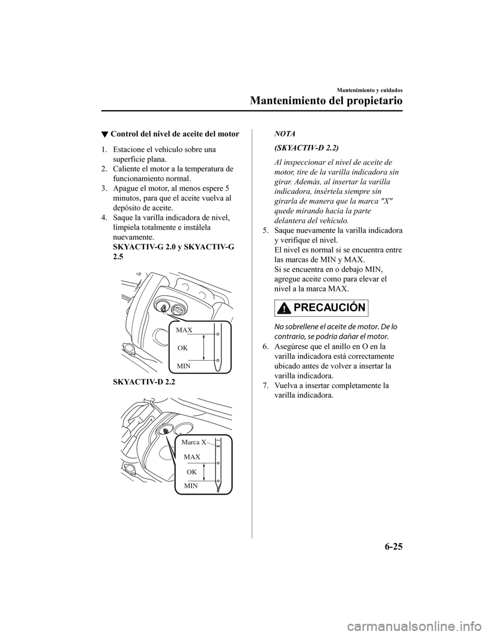 MAZDA MODEL CX-5 2019 Manual del propietario (in Spanish) ▼Control del nivel de aceite del motor
1. Estacione el vehículo sobre una
superficie plana.
2. Caliente el motor a la temperatura de funcionamiento normal.
3. Apague el motor, al menos espere 5 min MAZDA MODEL CX-5 2019 Manual del propietario (in Spanish) ▼Control del nivel de aceite del motor
1. Estacione el vehículo sobre una
superficie plana.
2. Caliente el motor a la temperatura de funcionamiento normal.
3. Apague el motor, al menos espere 5 min