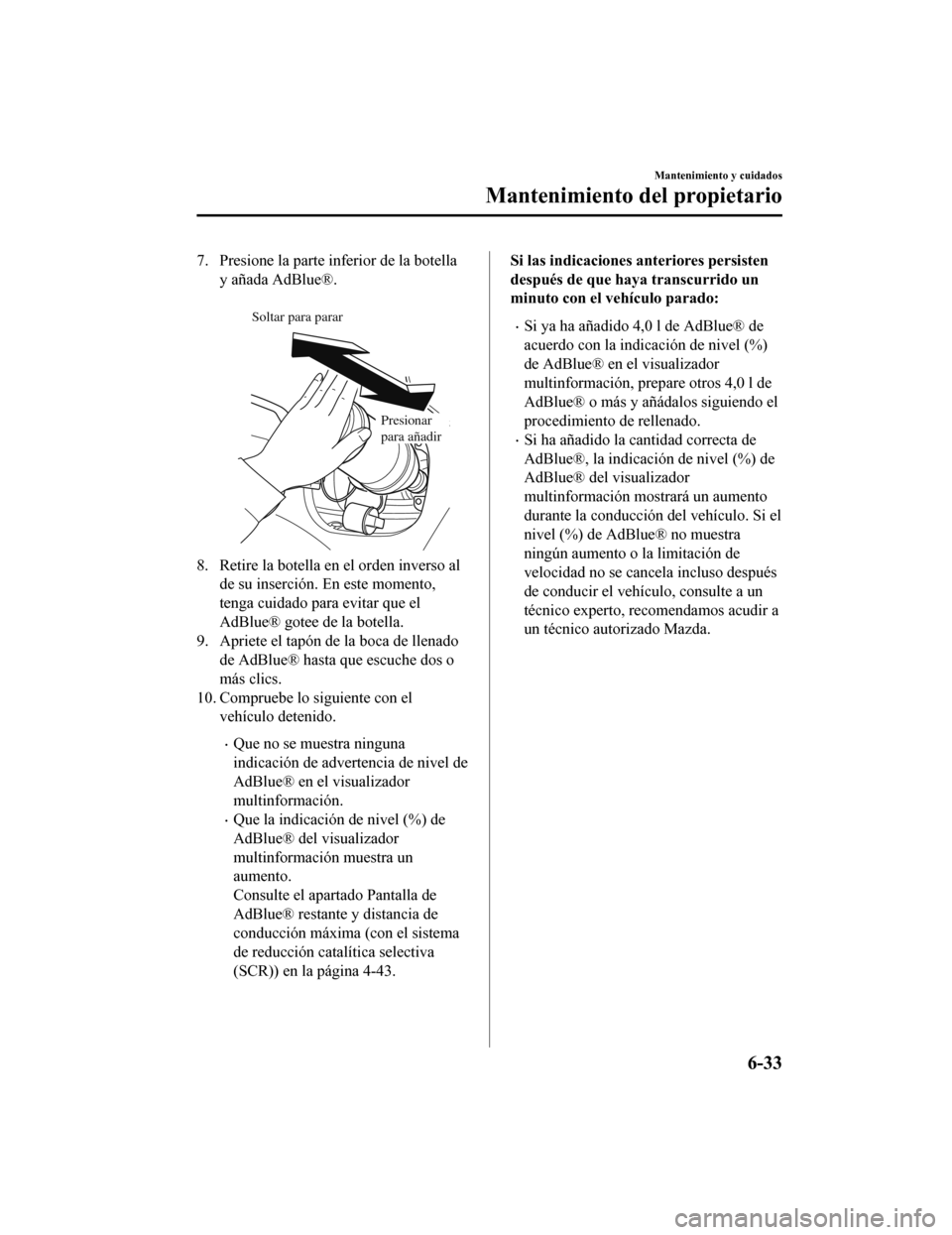 MAZDA MODEL CX-5 2019 Manual del propietario (in Spanish) 7. Presione la parte inferior de la botellay añada AdBlue®.
Presionar para añadir
Soltar para parar
8. Retire la botella en el orden inverso al
de su inserción. En este momento,
tenga cuidado pa MAZDA MODEL CX-5 2019 Manual del propietario (in Spanish) 7. Presione la parte inferior de la botellay añada AdBlue®.
Presionar para añadir
Soltar para parar
8. Retire la botella en el orden inverso al
de su inserción. En este momento,
tenga cuidado pa
