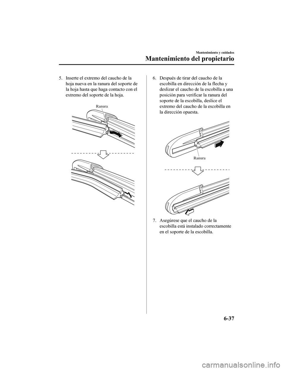 MAZDA MODEL CX-5 2019 Manual del propietario (in Spanish) 5. Inserte el extremo del caucho de lahoja nueva en la ranura del soporte de
la hoja hasta que haga contacto con el
extremo del soporte de la hoja.
Ranura
6. Después de tirar del caucho de laescobi MAZDA MODEL CX-5 2019 Manual del propietario (in Spanish) 5. Inserte el extremo del caucho de lahoja nueva en la ranura del soporte de
la hoja hasta que haga contacto con el
extremo del soporte de la hoja.
Ranura
6. Después de tirar del caucho de laescobi