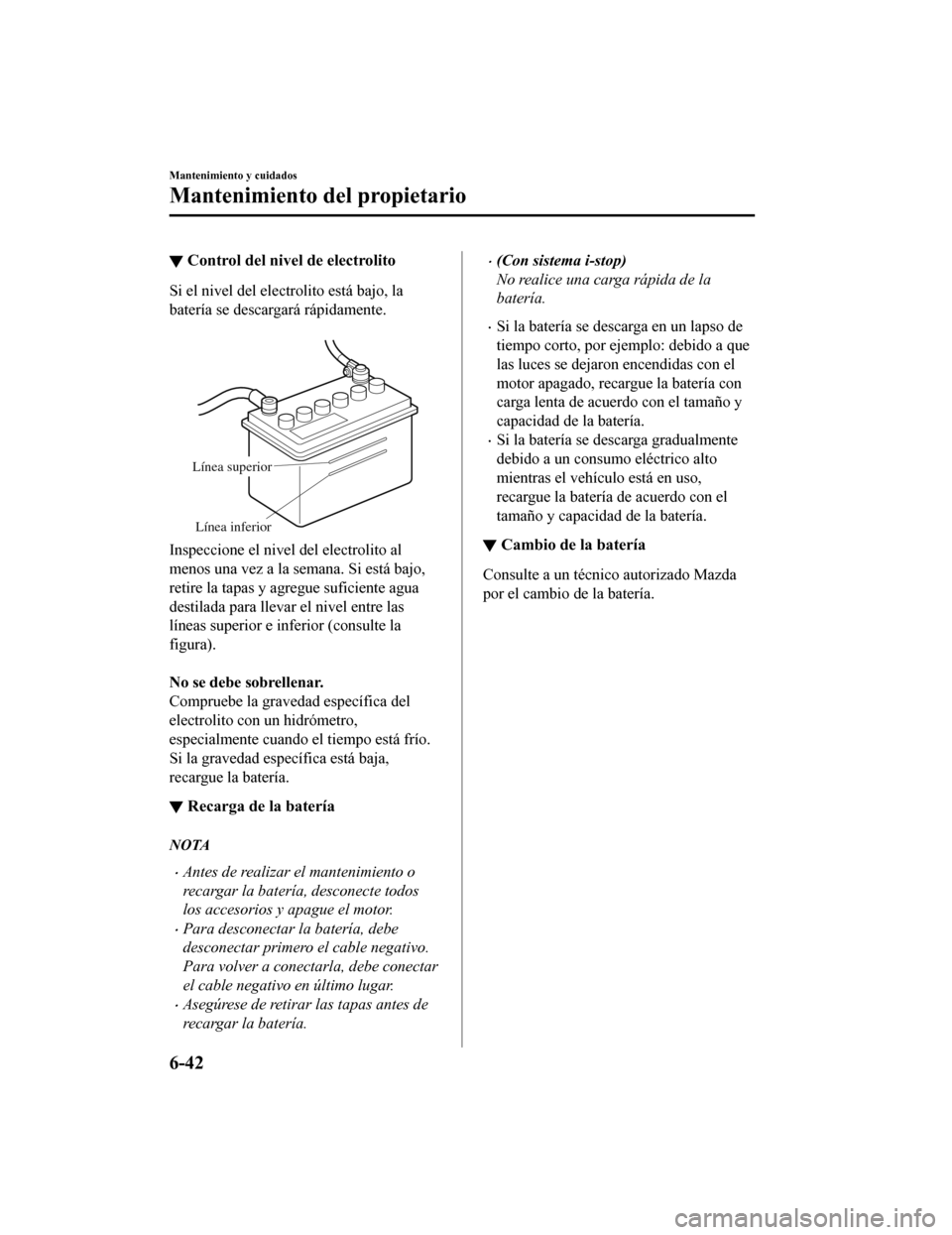 MAZDA MODEL CX-5 2019 Manual del propietario (in Spanish) ▼Control del nivel de electrolito
Si el nivel del electrolito está bajo, la
batería se descargará rápidamente.
Línea superior
Línea inferior
Inspeccione el nivel del electrolito al
menos una MAZDA MODEL CX-5 2019 Manual del propietario (in Spanish) ▼Control del nivel de electrolito
Si el nivel del electrolito está bajo, la
batería se descargará rápidamente.
Línea superior
Línea inferior
Inspeccione el nivel del electrolito al
menos una