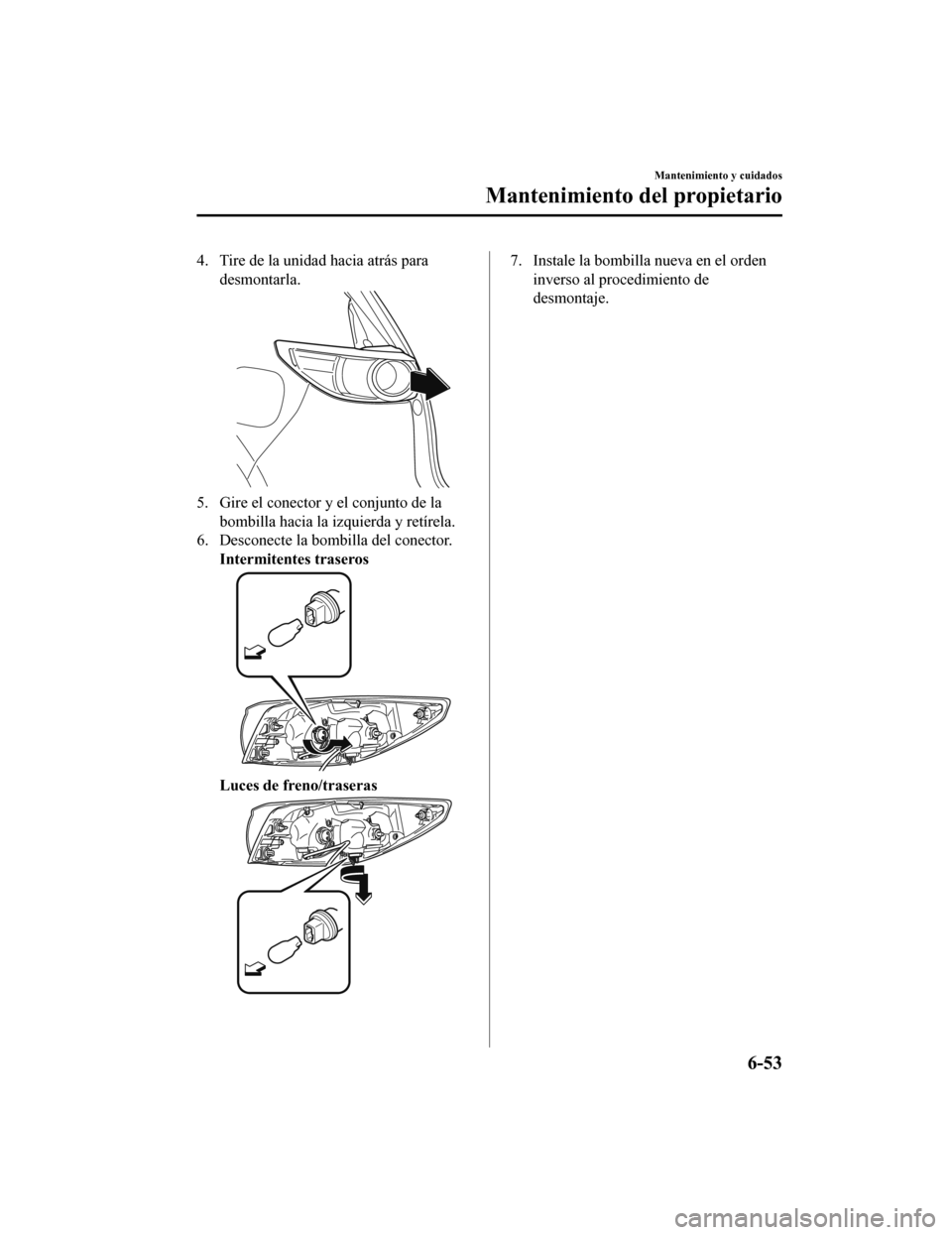 MAZDA MODEL CX-5 2019 Manual del propietario (in Spanish) 4. Tire de la unidad hacia atrás paradesmontarla.
5. Gire el conector y el conjunto de labombilla hacia la izquierda y retírela.
6. Desconecte la bombilla del conector.
Intermitentes traseros
Luces MAZDA MODEL CX-5 2019 Manual del propietario (in Spanish) 4. Tire de la unidad hacia atrás paradesmontarla.
5. Gire el conector y el conjunto de labombilla hacia la izquierda y retírela.
6. Desconecte la bombilla del conector.
Intermitentes traseros
Luces
