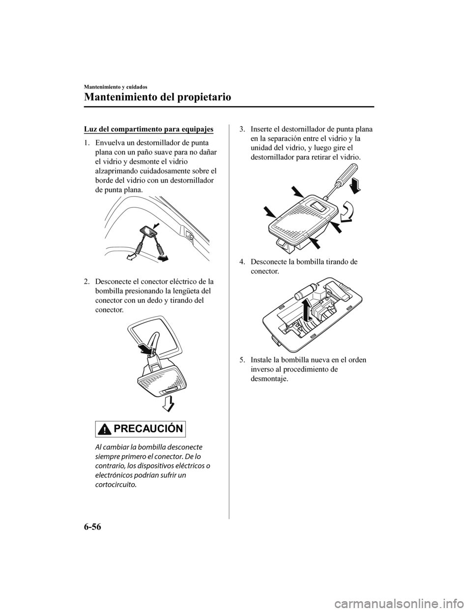 MAZDA MODEL CX-5 2019 Manual del propietario (in Spanish) Luz del compartimento para equipajes
1. Envuelva un destornillador de puntaplana con un paño suave para no dañar
el vidrio y desmonte el vidrio
alzaprimando cuidadosamente sobre el
borde del vidrio MAZDA MODEL CX-5 2019 Manual del propietario (in Spanish) Luz del compartimento para equipajes
1. Envuelva un destornillador de puntaplana con un paño suave para no dañar
el vidrio y desmonte el vidrio
alzaprimando cuidadosamente sobre el
borde del vidrio