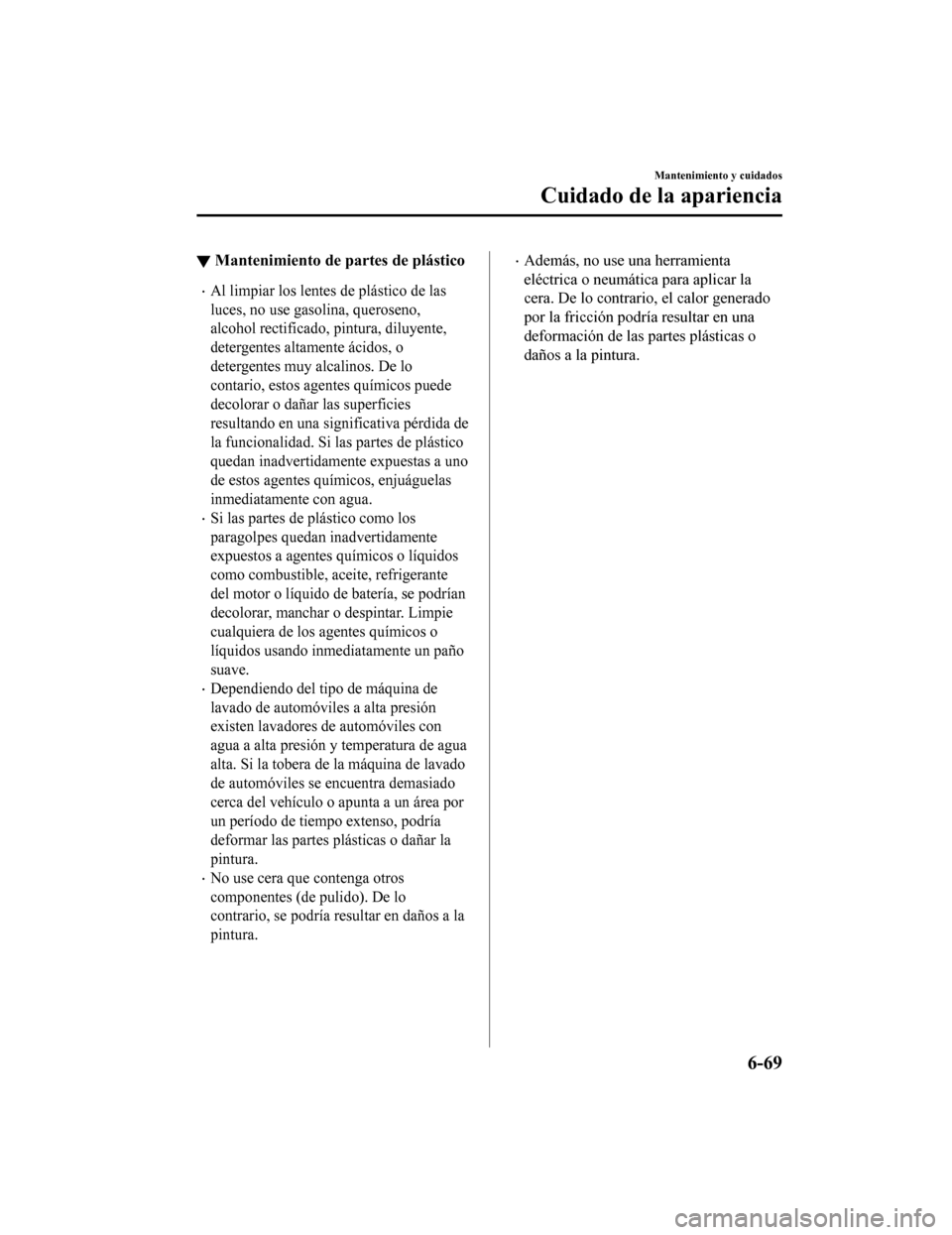 MAZDA MODEL CX-5 2019  Manual del propietario (in Spanish) ▼Mantenimiento de partes de plástico
•Al limpiar los lentes de plástico de las
luces, no use gasolina, queroseno,
alcohol rectificado, pintura, diluyente,
detergentes altamente ácidos, o
deterg