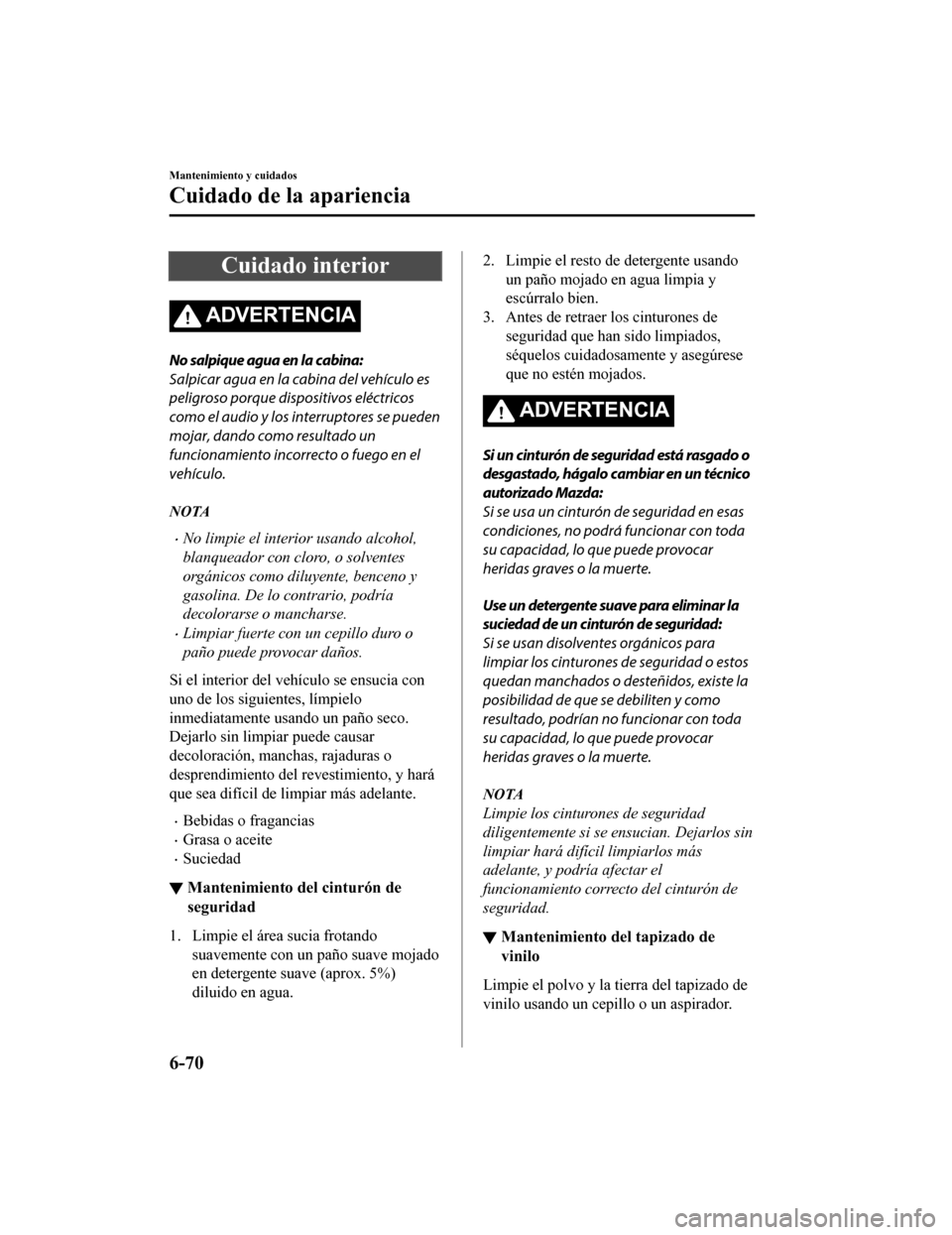 MAZDA MODEL CX-5 2019  Manual del propietario (in Spanish) Cuidado interior
ADVERTENCIA
No salpique agua en la cabina:
Salpicar agua en la cabina del vehículo es
peligroso porque dispositivos eléctricos
como el audio y los interruptores se pueden
mojar, dan