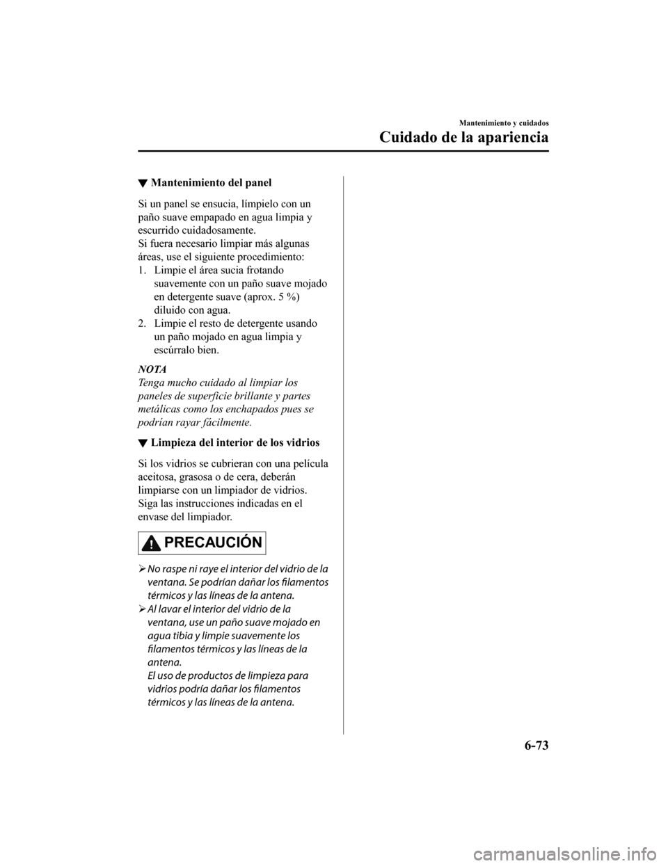 MAZDA MODEL CX-5 2019  Manual del propietario (in Spanish) ▼Mantenimiento del panel
Si un panel se ensucia, límpielo con un
paño suave empapado en agua limpia y
escurrido cuidadosamente.
Si fuera necesario limpiar más algunas
áreas, use el siguiente pro