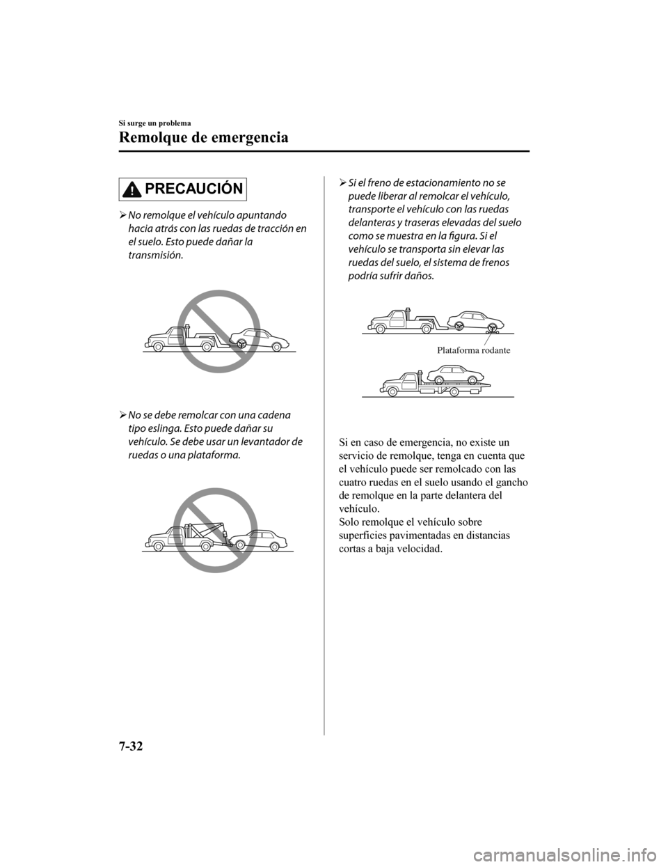 MAZDA MODEL CX-5 2019  Manual del propietario (in Spanish) PRECAUCIÓN
No remolque el vehículo apuntando
hacia atrás con las ruedas de tracción en
el suelo. Esto puede dañar la
transmisión.
No se debe remolcar con una cadena
tipo eslinga. Esto pued