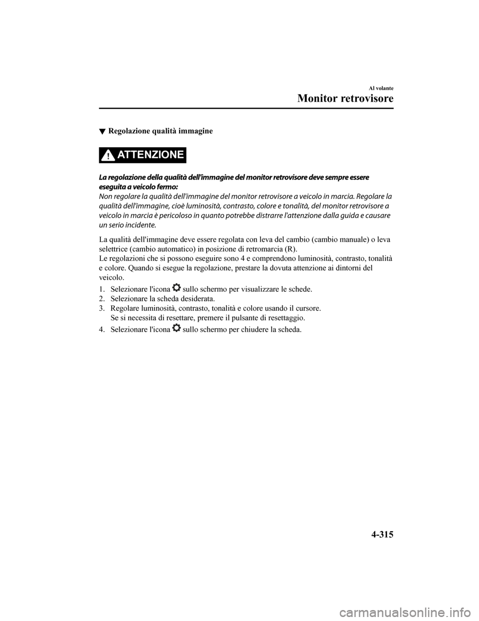 MAZDA MODEL CX-5 2019 Manuale del proprietario (in Italian) Regolazione qualità immagine
ATTENZIONE
La regolazione della qualità dellimmagine del monitor retrovisore deve sempre essere
eseguita a veicolo fermo:
Non regolare la qualità dellimmagine del mon MAZDA MODEL CX-5 2019 Manuale del proprietario (in Italian) Regolazione qualità immagine
ATTENZIONE
La regolazione della qualità dellimmagine del monitor retrovisore deve sempre essere
eseguita a veicolo fermo:
Non regolare la qualità dellimmagine del mon