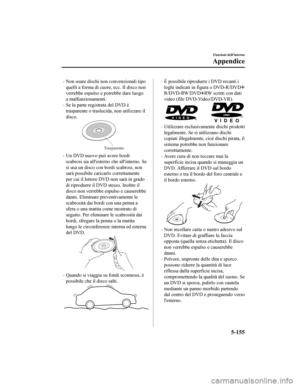 MAZDA MODEL CX-5 2019 Manuale del proprietario (in Italian) •Non usare dischi non convenzionali tipo
quelli a forma di cuore, ecc. Il disco non
verrebbe espulso e potrebbe dare luogo
a malfunzionamenti.
•Se la parte registrata del DVD è
trasparente o tras MAZDA MODEL CX-5 2019 Manuale del proprietario (in Italian) •Non usare dischi non convenzionali tipo
quelli a forma di cuore, ecc. Il disco non
verrebbe espulso e potrebbe dare luogo
a malfunzionamenti.
•Se la parte registrata del DVD è
trasparente o tras