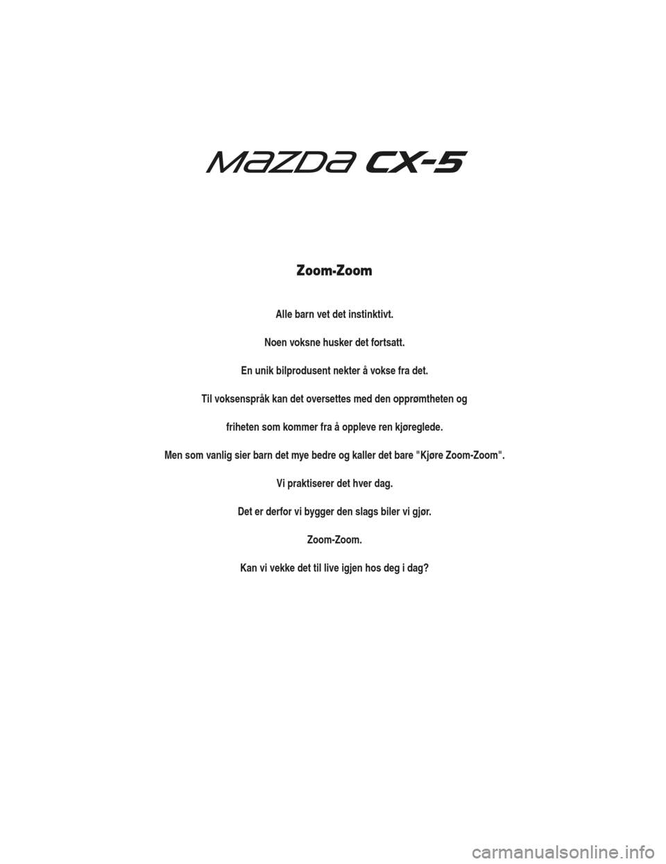 MAZDA MODEL CX-5 2019 Brukerhåndbok (in Norwegian) Zoom-Zoom
Alle barn vet det instinktivt.
Noen voksne husker det fortsatt.
En unik bilprodusent nekter å vokse fra det.
Til voksenspråk kan det oversettes med den opprømtheten og friheten som kommer MAZDA MODEL CX-5 2019 Brukerhåndbok (in Norwegian) Zoom-Zoom
Alle barn vet det instinktivt.
Noen voksne husker det fortsatt.
En unik bilprodusent nekter å vokse fra det.
Til voksenspråk kan det oversettes med den opprømtheten og friheten som kommer