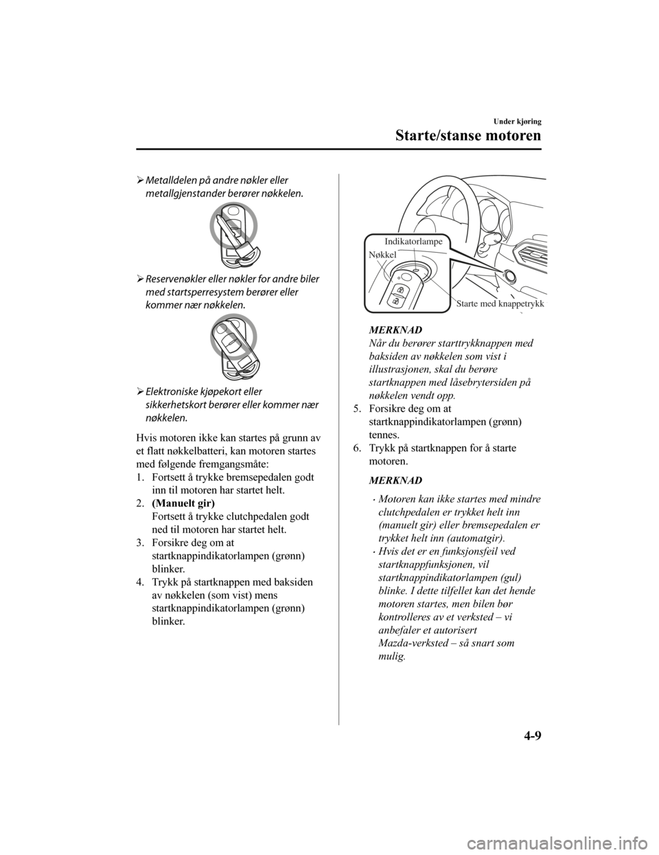 MAZDA MODEL CX-5 2019  Brukerhåndbok (in Norwegian) Metalldelen på andre nøkler eller
metallgjenstander berører nøkkelen.
Reservenøkler eller nøkler for andre biler
med startsperresystem berører eller
kommer nær nøkkelen.
Elektroniske