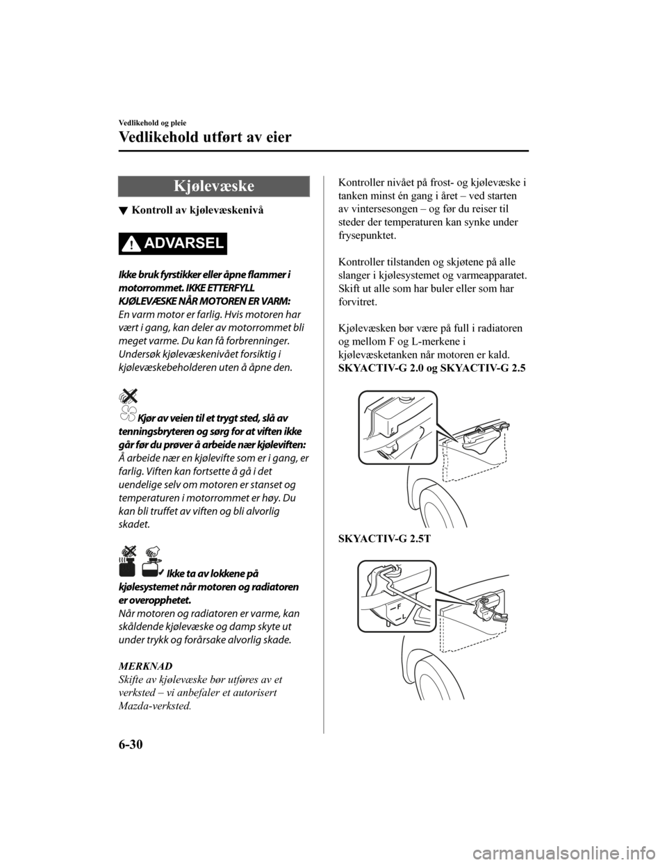 MAZDA MODEL CX-5 2019  Brukerhåndbok (in Norwegian) Kjølevæske
Kontroll av kjølevæskenivå
ADVARSEL
Ikke bruk fyrstikker eller åpne flammer i
motorrommet. IKKE ETTERFYLL
KJØLEVÆSKE NÅR MOTOREN ER VARM:
En varm motor er farlig. Hvis motoren har

