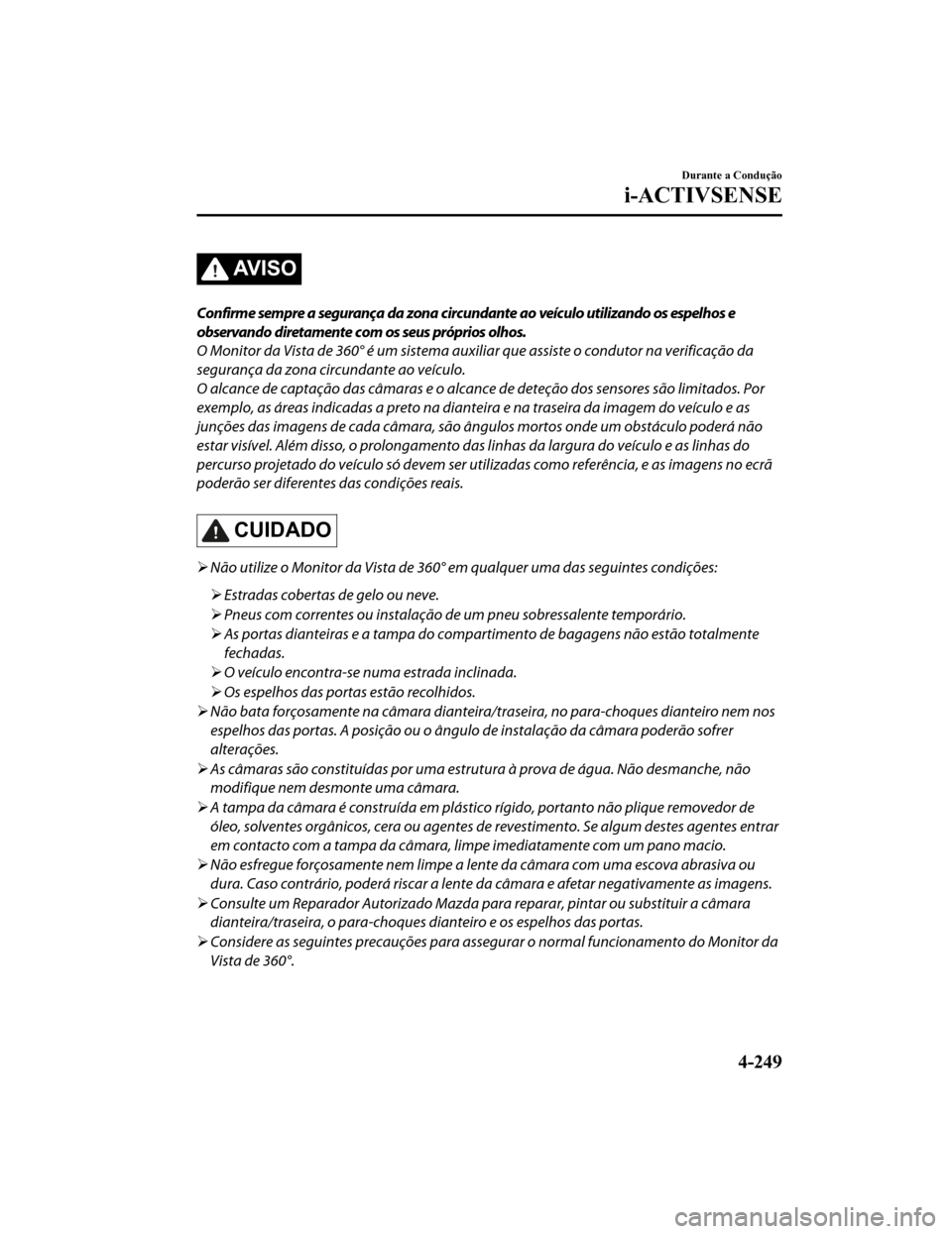 MAZDA MODEL CX-5 2019  Manual do proprietário (in Portuguese) AV I S O
Confirme sempre a segurança da zona circundante ao veículo utilizando os espelhos e
observando diretamente com os seus próprios olhos.
O Monitor da Vista de 360° é um sistema auxiliar qu