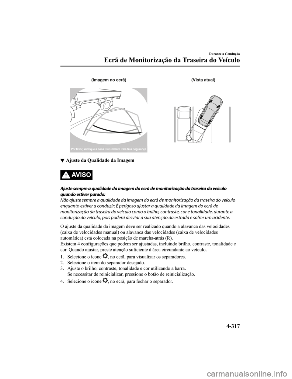 MAZDA MODEL CX-5 2019 Manual do proprietário (in Portuguese) (Imagem no ecrã)(Vista atual)
Por favor, Verifique a Zona Circundante Para Sua Segurança
Ajuste da Qualidade da Imagem
AV I S O
Ajuste sempre a qualidade da imagem do ecrã de monitorização da tra MAZDA MODEL CX-5 2019 Manual do proprietário (in Portuguese) (Imagem no ecrã)(Vista atual)
Por favor, Verifique a Zona Circundante Para Sua Segurança
Ajuste da Qualidade da Imagem
AV I S O
Ajuste sempre a qualidade da imagem do ecrã de monitorização da tra