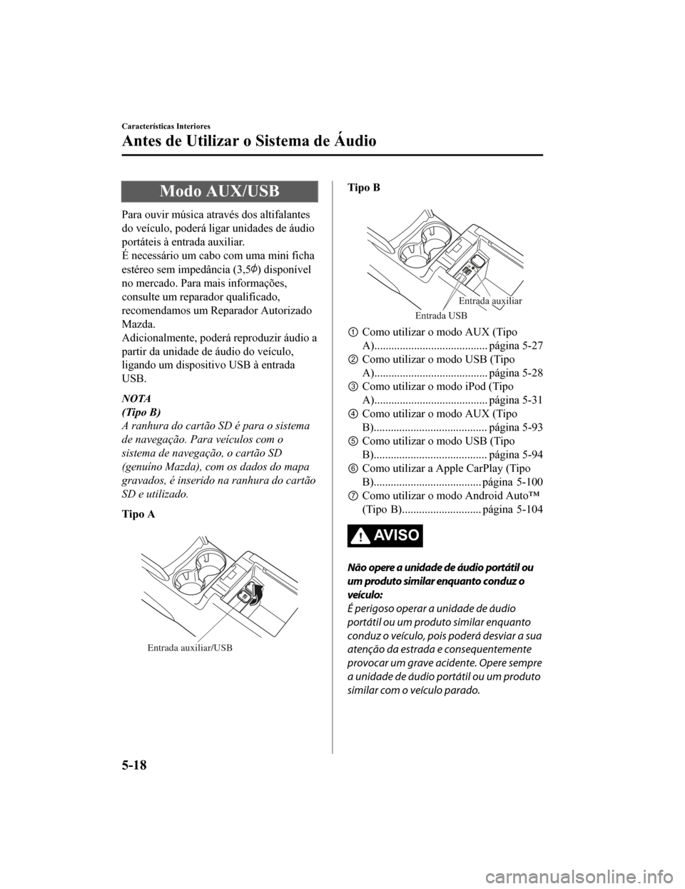 MAZDA MODEL CX-5 2019  Manual do proprietário (in Portuguese) Modo AUX/USB
Para ouvir música através dos altifalantes
do veículo, poderá ligar unidades de áudio
portáteis à entrada auxiliar.
É necessário um cabo com uma mini ficha
estéreo sem impedânc