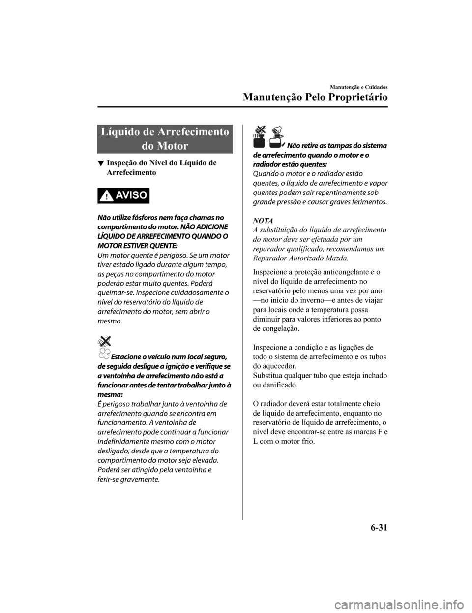 MAZDA MODEL CX-5 2019 Manual do proprietário (in Portuguese) Líquido de Arrefecimentodo Motor
Inspeção do Nível do Líquido de
Arrefecimento
AV I S O
Não utilize fósforos nem faça chamas no
compartimento do motor. NÃO ADICIONE
LÍQUIDO DE ARREFECIMENTO MAZDA MODEL CX-5 2019 Manual do proprietário (in Portuguese) Líquido de Arrefecimentodo Motor
Inspeção do Nível do Líquido de
Arrefecimento
AV I S O
Não utilize fósforos nem faça chamas no
compartimento do motor. NÃO ADICIONE
LÍQUIDO DE ARREFECIMENTO