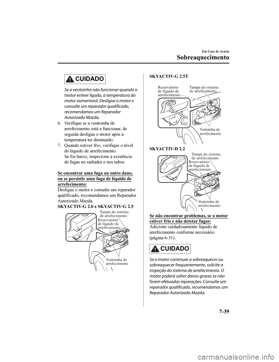MAZDA MODEL CX-5 2019 Manual do proprietário (in Portuguese) CUIDADO
Se a ventoinha não funcionar quando o
motor estiver ligado, a temperatura do
motor aumentará. Desligue o motor e
consulte um reparador qualificado,
recomendamos um Reparador
Autorizado Mazda MAZDA MODEL CX-5 2019 Manual do proprietário (in Portuguese) CUIDADO
Se a ventoinha não funcionar quando o
motor estiver ligado, a temperatura do
motor aumentará. Desligue o motor e
consulte um reparador qualificado,
recomendamos um Reparador
Autorizado Mazda