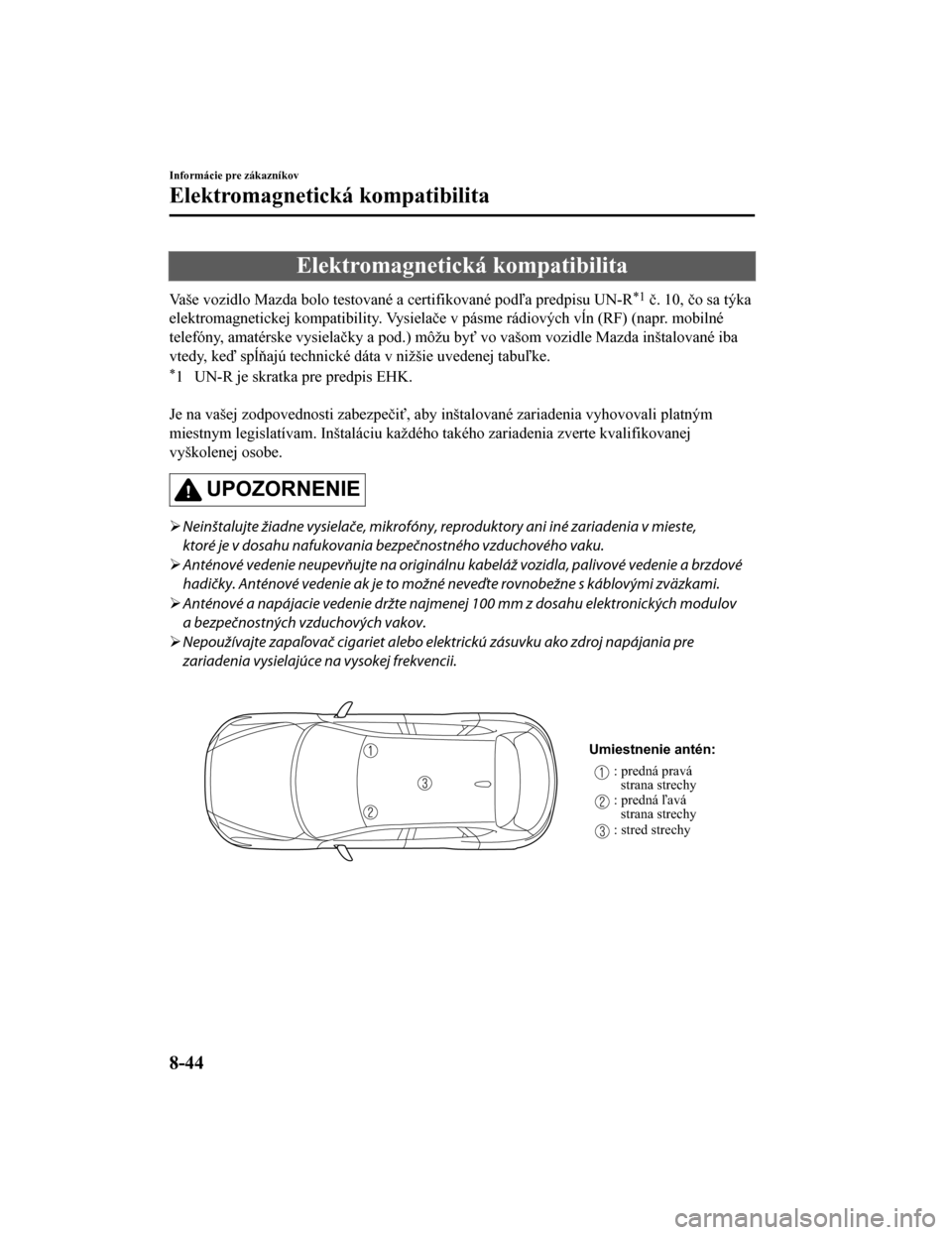 MAZDA MODEL CX-5 2019 Užívateľská príručka (in Slovak) Elektromagnetická kompatibilita
Vaše vozidlo Mazda bolo testované a certifikované podľa predpisu UN-R*1 č. 10, čo sa týka
elektromagnetickej kompatibility . Vysielače v pásme rádiových vĺ MAZDA MODEL CX-5 2019 Užívateľská príručka (in Slovak) Elektromagnetická kompatibilita
Vaše vozidlo Mazda bolo testované a certifikované podľa predpisu UN-R*1 č. 10, čo sa týka
elektromagnetickej kompatibility . Vysielače v pásme rádiových vĺ