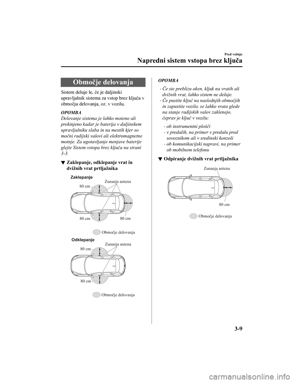 MAZDA MODEL CX-5 2019  Priročnik za lastnika (in Slovenian) Območje delovanja
Sistem deluje le, če je daljinski
upravljalnik sistema za vstop brez ključa v
območju delovanja, oz. v vozilu.
OPOMBA
Delovanje sistema je lahko moteno ali
prekinjeno kadar je ba