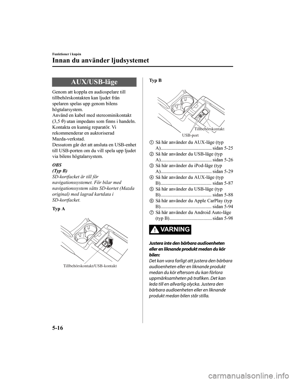 MAZDA MODEL CX-5 2019  Ägarmanual (in Swedish) AUX/USB-läge
Genom att koppla en audiospelare till
tillbehörskontakten kan ljudet från
spelaren spelas upp genom bilens
högtalarsystem.
Använd en kabel med stereominikontakt
(3,5 
) utan impedans