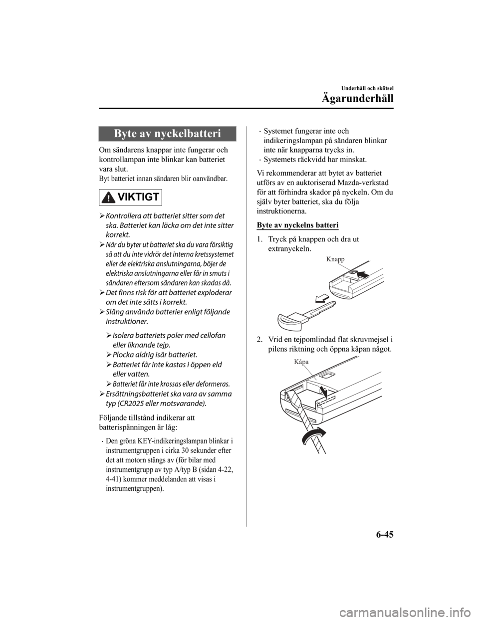 MAZDA MODEL CX-5 2019  Ägarmanual (in Swedish) Byte av nyckelbatteri
Om sändarens knappar inte fungerar och
kontrollampan inte blinkar kan batteriet
vara slut.
Byt batteriet innan sänd aren blir oanvändbar.
VIKTIGT
Kontrollera att batteriet 