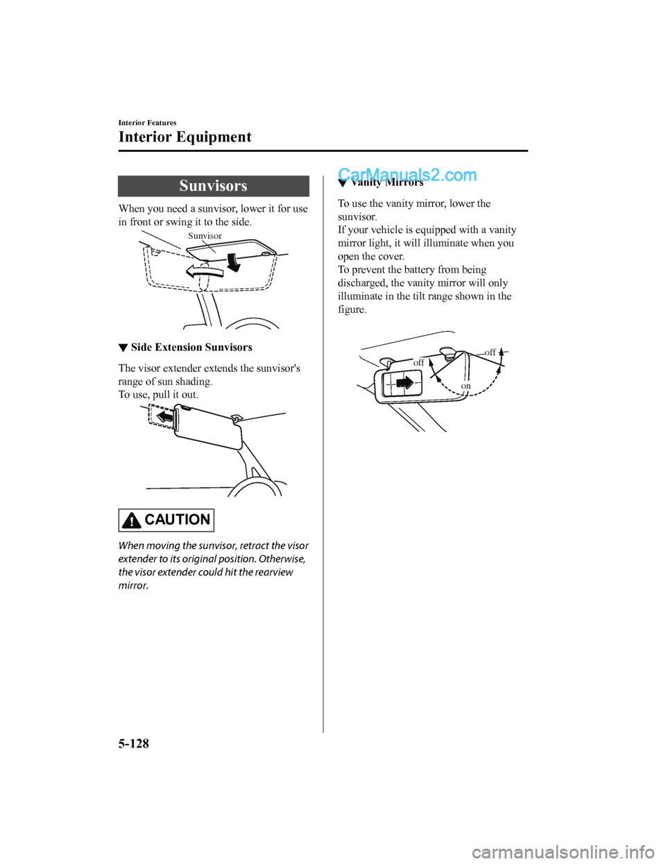 MAZDA MODEL CX-5 2018   (in English) User Guide Sunvisors
When you need a sunvisor, lower it for use
in front or swing it to the side.
Sunvisor
▼Side Extension Sunvisors
The visor extender extends the sunvisors
range of sun shading.
To use, pull