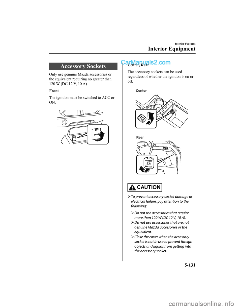 MAZDA MODEL CX-5 2018  Owners Manual (in English) Accessory Sockets
Only use genuine Mazda accessories or
the equivalent requiring no greater than
120 W (DC 12 V, 10 A).
Front
The ignition must be switched to ACC or
ON.
 
Center, Rear
The accessory s