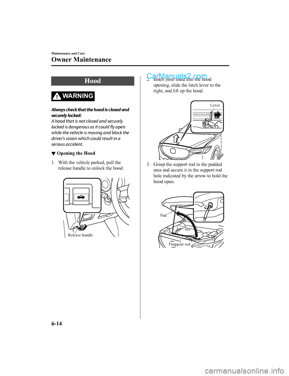 MAZDA MODEL CX-5 2018  Owners Manual (in English) Hood
WA R N I N G
Always check that the hood is closed and
securely locked:
A hood that is not closed and securely
locked is dangerous as it could fly open
while the vehicle is moving and block the
dr