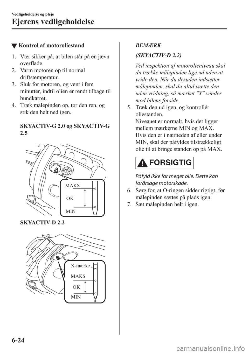 MAZDA MODEL CX-5 2018 Instruktionsbog (in Danish) tKontrol af motoroliestand
1. Vær sikker på, at bilen står på en jævn
overflade.
2. Varm motoren op til normal
driftstemperatur.
3. Sluk for motoren, og vent i fem
minutter, indtil olien er rendt MAZDA MODEL CX-5 2018 Instruktionsbog (in Danish) tKontrol af motoroliestand
1. Vær sikker på, at bilen står på en jævn
overflade.
2. Varm motoren op til normal
driftstemperatur.
3. Sluk for motoren, og vent i fem
minutter, indtil olien er rendt