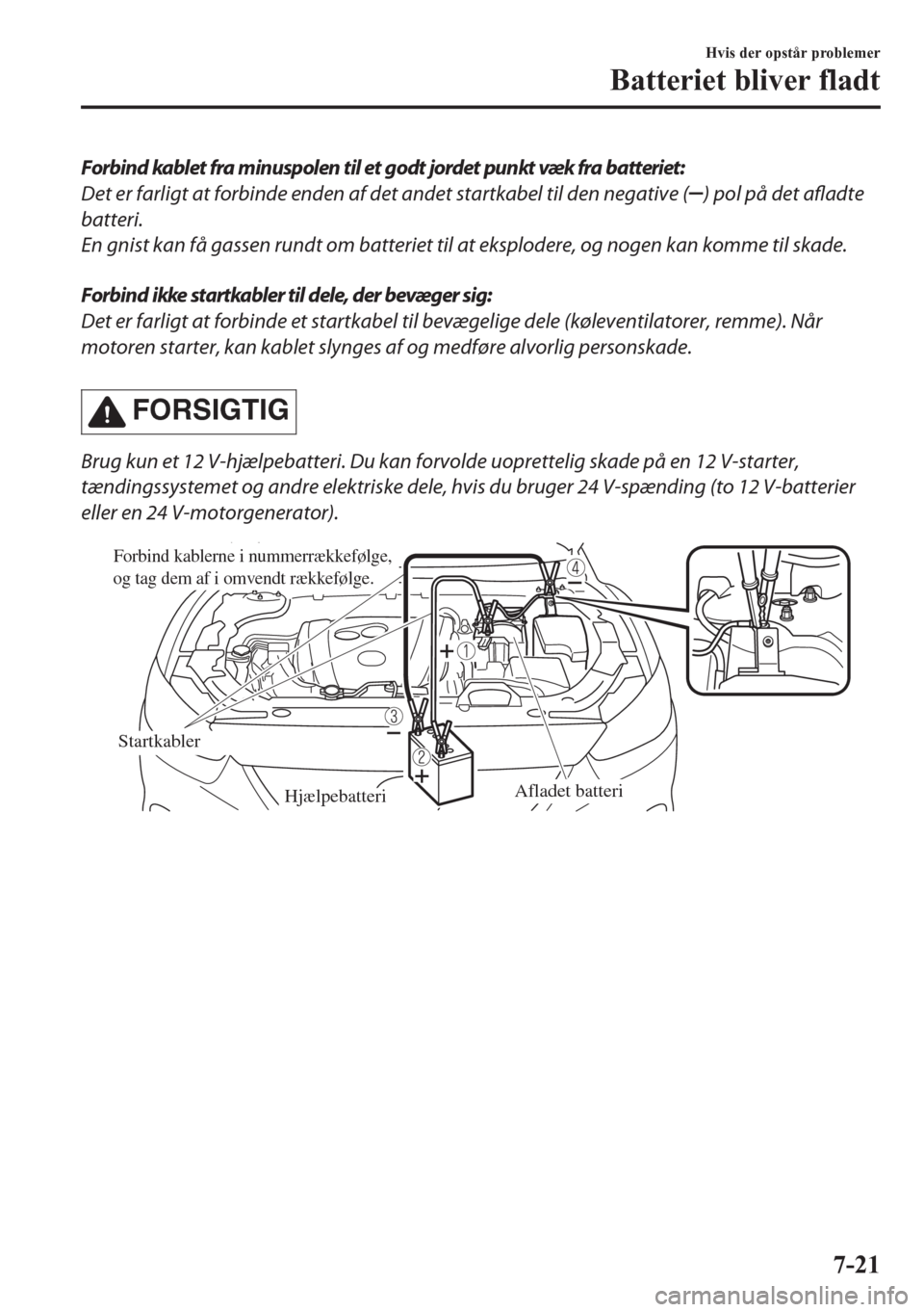 MAZDA MODEL CX-5 2018  Instruktionsbog (in Danish) Forbind kablet fra minuspolen til et godt jordet punkt væk fra batteriet:
Det er farligt at forbinde enden af det andet startkabel til den negative (
) pol på det afladte
batteri.
En gnist kan få g