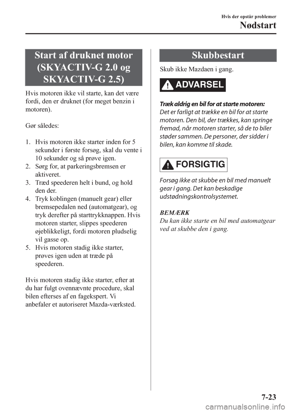 MAZDA MODEL CX-5 2018  Instruktionsbog (in Danish) Start af druknet motor
(SKYACTIV-G 2.0 og
SKYACTIV-G 2.5)
Hvis motoren ikke vil starte, kan det være
fordi, den er druknet (for meget benzin i
motoren).
 
Gør således:
 
1. Hvis motoren ikke starte