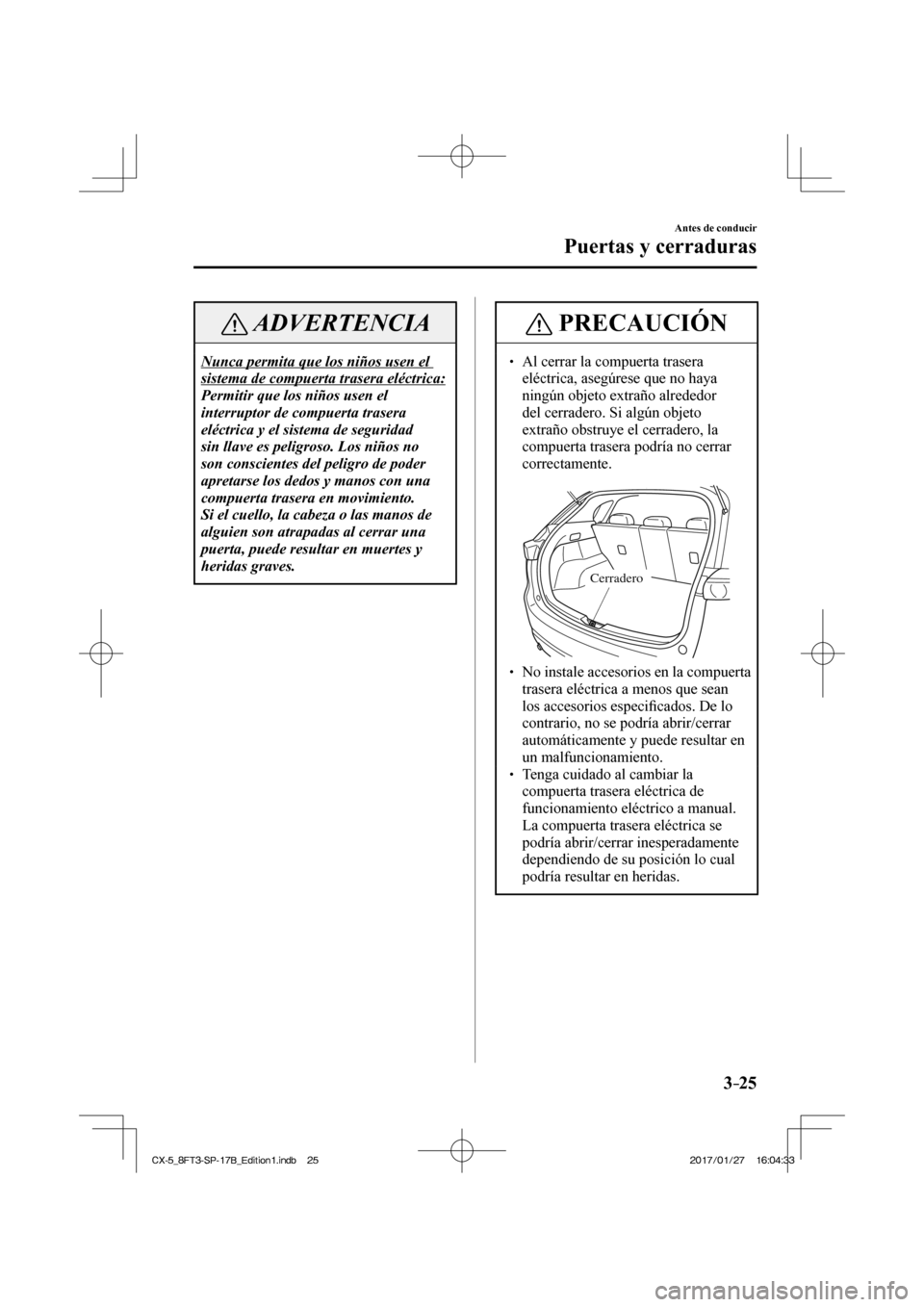 MAZDA MODEL CX-5 2018  Manual del propietario (in Spanish) 3–25
Antes de conducir
Puertas y cerraduras
 ADVERTENCIA
 Nunca permita que los niños usen el 
sistema de compuerta trasera eléctrica: 
 Permitir que los niños usen el 
interruptor de compuerta t