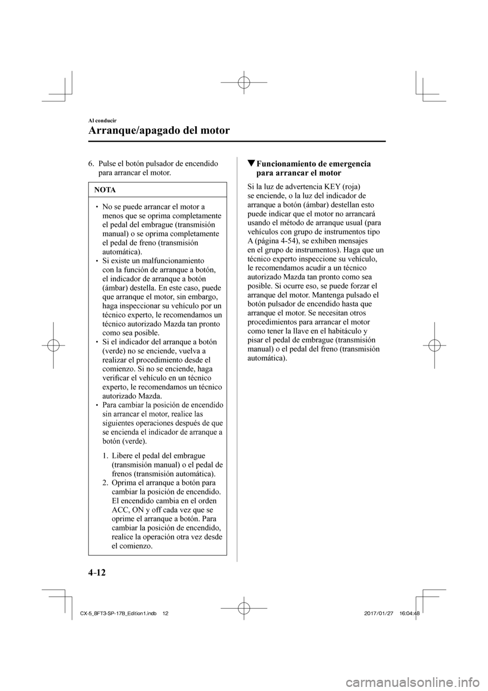 MAZDA MODEL CX-5 2018  Manual del propietario (in Spanish) 4–12
Al conducir
Arranque/apagado del motor
   6.   Pulse el botón pulsador de encendido para arrancar el motor.
 NOTA
  No se puede arrancar el motor a menos que se oprima completament