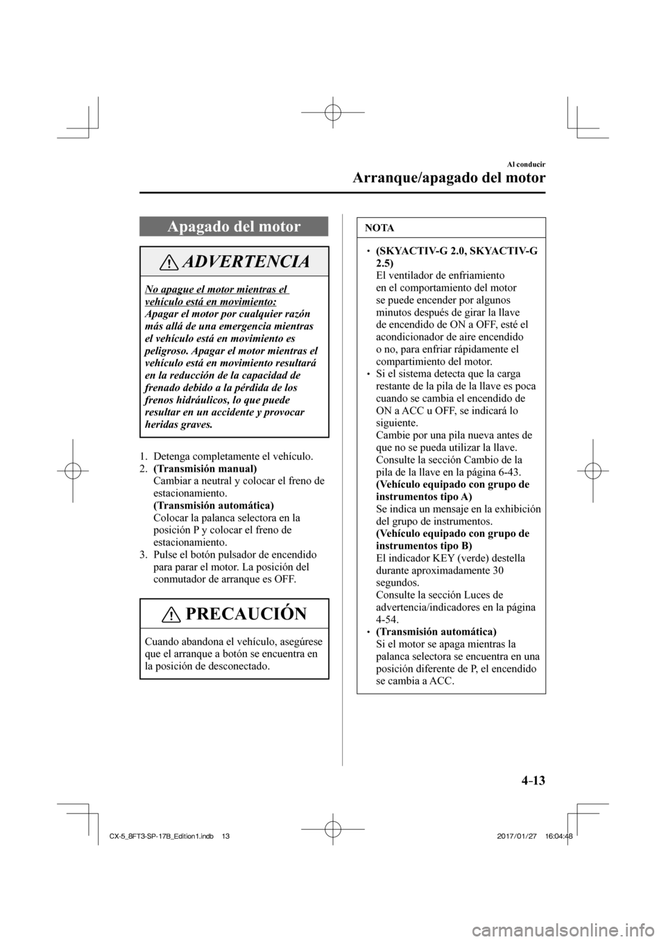 MAZDA MODEL CX-5 2018  Manual del propietario (in Spanish) 4–13
Al conducir
Arranque/apagado del motor
 Apagado del motor
 ADVERTENCIA
 No apague el motor mientras el 
vehículo está en movimiento: 
 Apagar el motor por cualquier razón 
más allá de una 