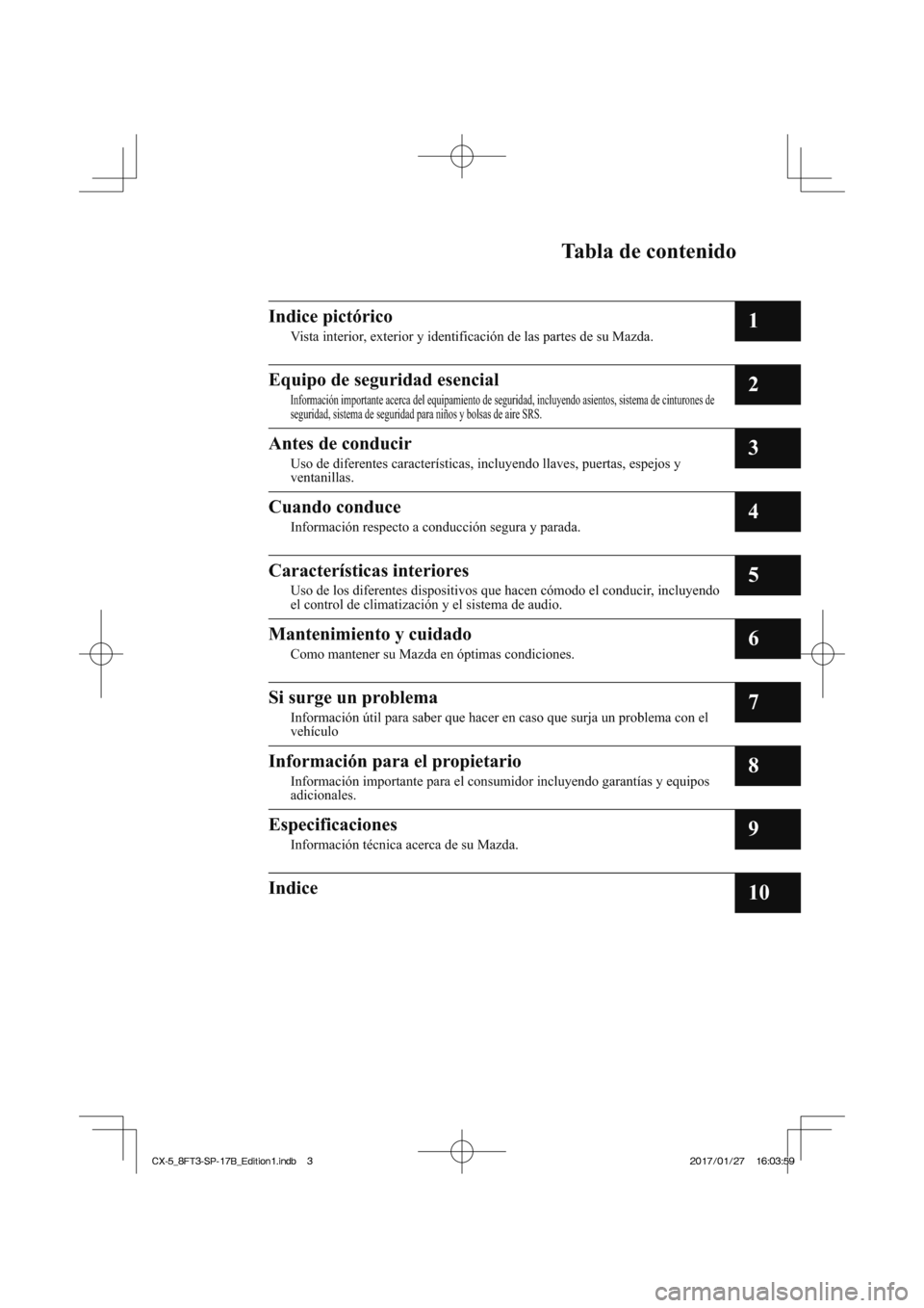 MAZDA MODEL CX-5 2018 Manual del propietario (in Spanish) Tabla de contenido
Indice pictórico
Vista interior, exterior y identificación de las partes de su Mazda.1
Equipo de seguridad esencial
Información importante acerca del equipamiento de seguridad, i MAZDA MODEL CX-5 2018 Manual del propietario (in Spanish) Tabla de contenido
Indice pictórico
Vista interior, exterior y identificación de las partes de su Mazda.1
Equipo de seguridad esencial
Información importante acerca del equipamiento de seguridad, i
