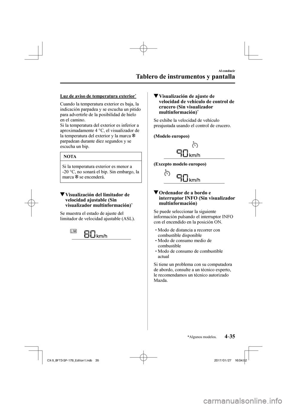 MAZDA MODEL CX-5 2018  Manual del propietario (in Spanish) 4–35
Al conducir
Tablero de instrumentos y pantalla
*Algunos modelos.
  Luz de aviso de temperatura exterior * 
    Cuando la temperatura exterior es baja, la 
indicación parpadea y se escucha un p