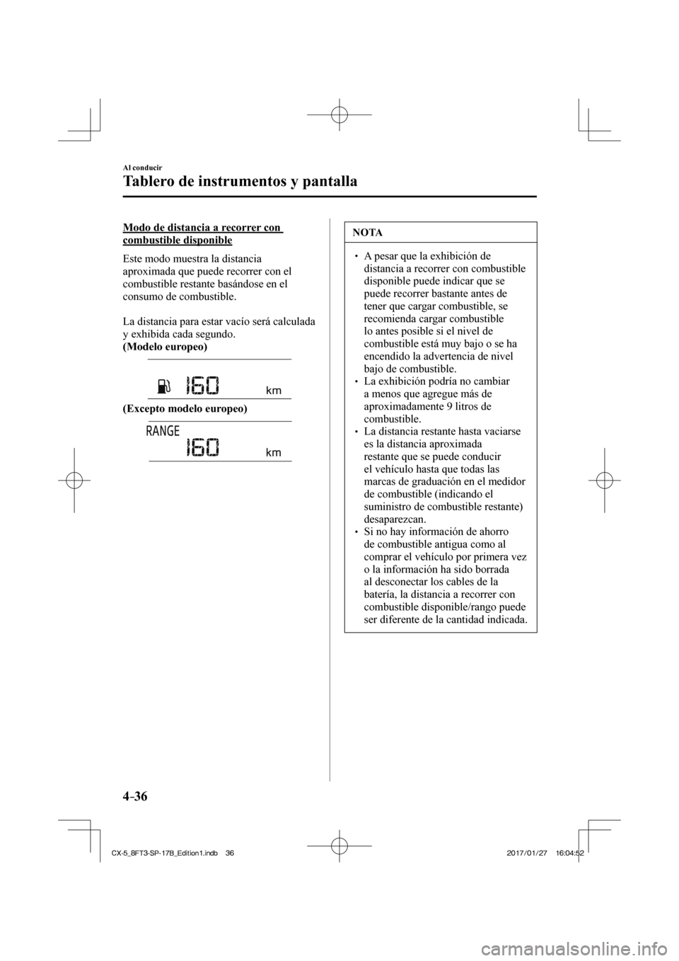 MAZDA MODEL CX-5 2018  Manual del propietario (in Spanish) 4–36
Al conducir
Tablero de instrumentos y pantalla
  Modo de distancia a recorrer con 
combustible disponible
    Este  modo  muestra  la  distancia 
aproximada que puede recorrer con el 
combustib