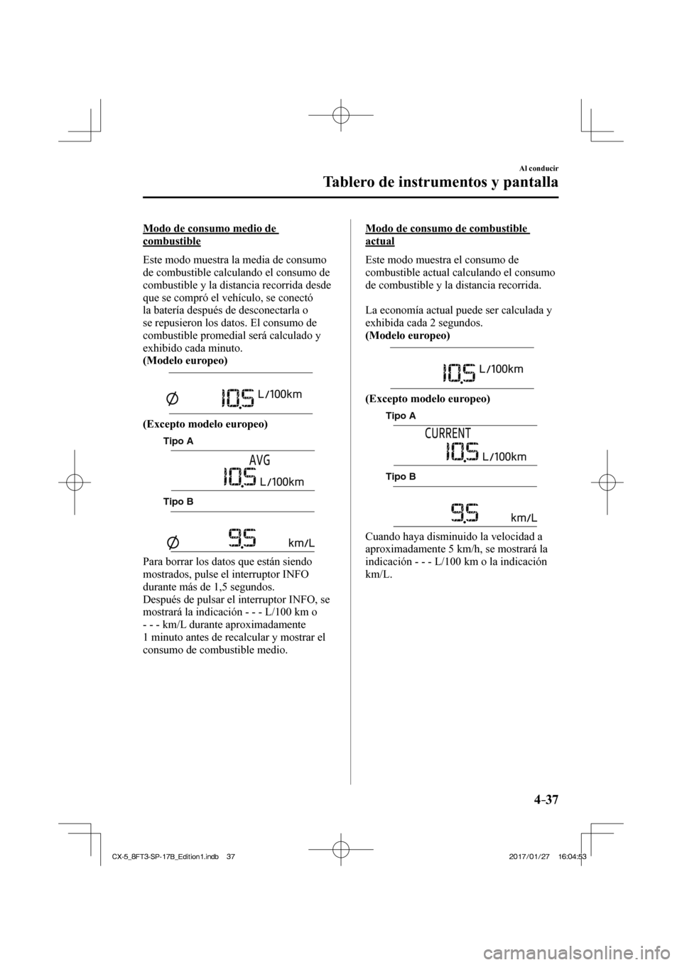 MAZDA MODEL CX-5 2018  Manual del propietario (in Spanish) 4–37
Al conducir
Tablero de instrumentos y pantalla
  Modo de consumo medio de 
combustible
    Este modo muestra la media de consumo 
de combustible calculando el consumo de 
combustible y la dista