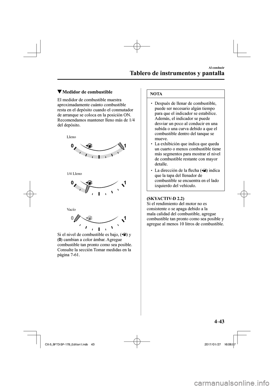 MAZDA MODEL CX-5 2018  Manual del propietario (in Spanish) 4–43
Al conducir
Tablero de instrumentos y pantalla
          Medidor de combustible
              El  medidor  de  combustible  muestra 
aproximadamente cuánto combustible 
resta en el depósito c
