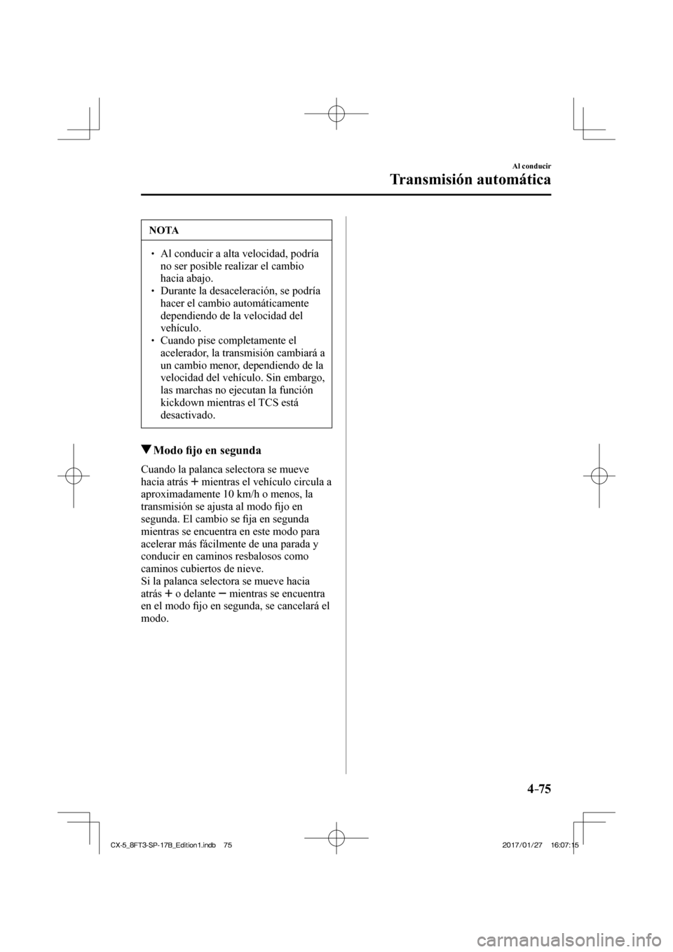 MAZDA MODEL CX-5 2018  Manual del propietario (in Spanish) 4–75
Al conducir
Transmisión automática
 NOTA
  Al conducir a alta velocidad, podría no ser posible realizar el cambio 
hacia abajo. 
  Durante la desaceleración, se podr
