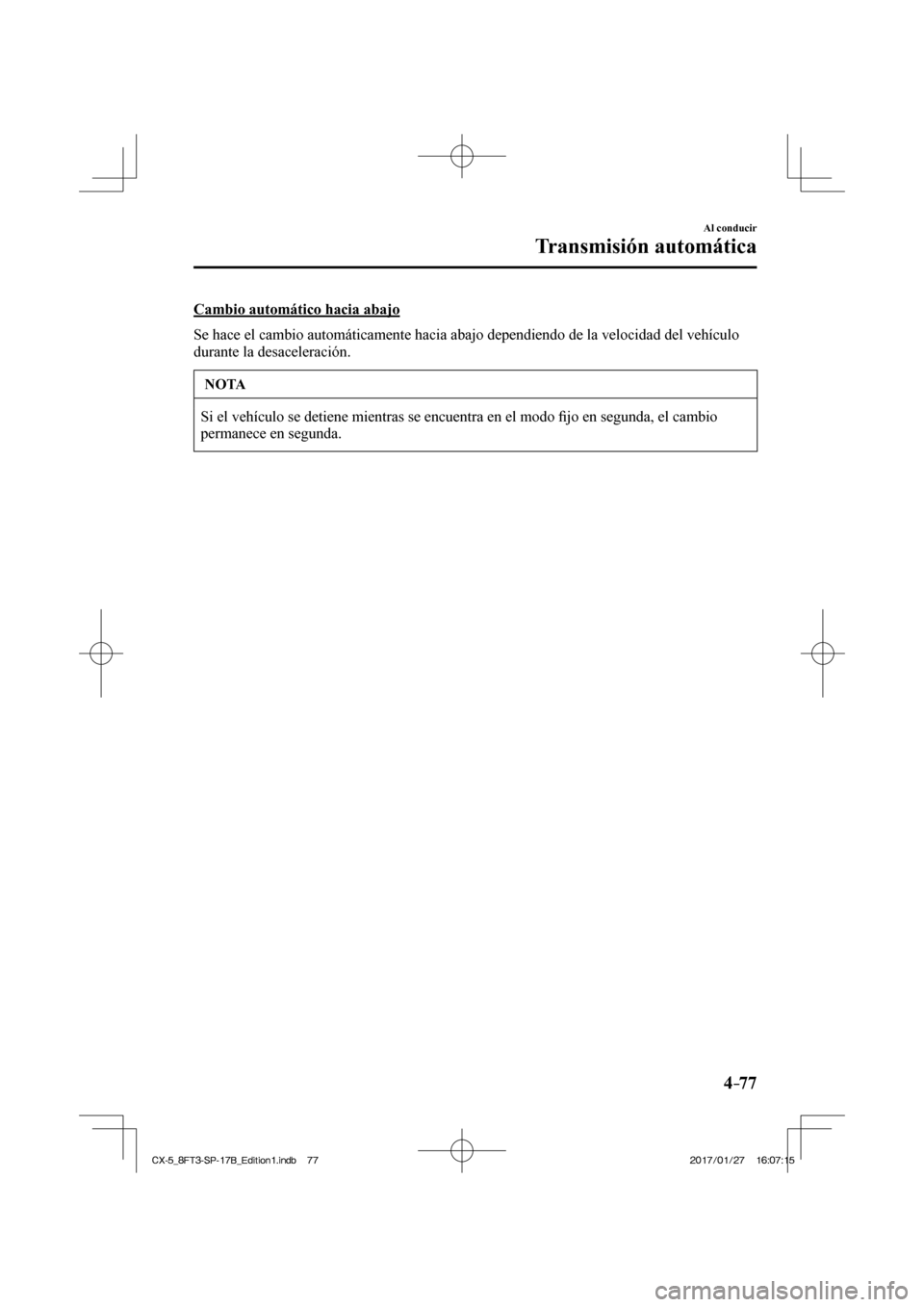 MAZDA MODEL CX-5 2018  Manual del propietario (in Spanish) 4–77
Al conducir
Transmisión automática
  Cambio automático hacia abajo
    Se hace el cambio automáticamente hacia abajo dependiendo de la veloc\
idad del vehículo 
durante la desaceleración.