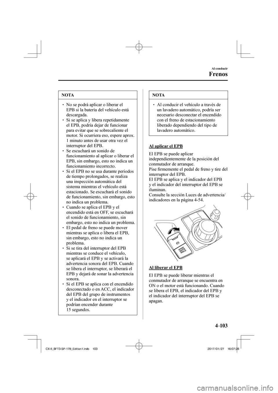 MAZDA MODEL CX-5 2018  Manual del propietario (in Spanish) 4–103
Al conducir
Frenos
 NOTA
  No se podrá aplicar o liberar el EPB si la batería del vehículo está 
descargada. 
  Si se aplica y libera repetidamente el EPB, podría 