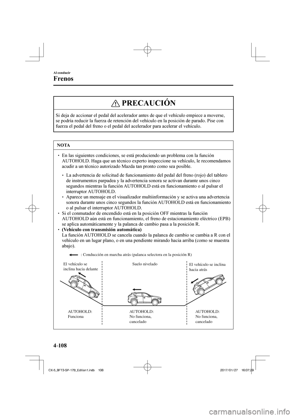 MAZDA MODEL CX-5 2018  Manual del propietario (in Spanish) 4–10 8
Al conducir
Frenos
 PRECAUCIÓN
 Si deja de accionar el pedal del acelerador antes de que el vehículo \
empiece a moverse, 
se podría reducir la fuerza de retención del vehículo en la pos