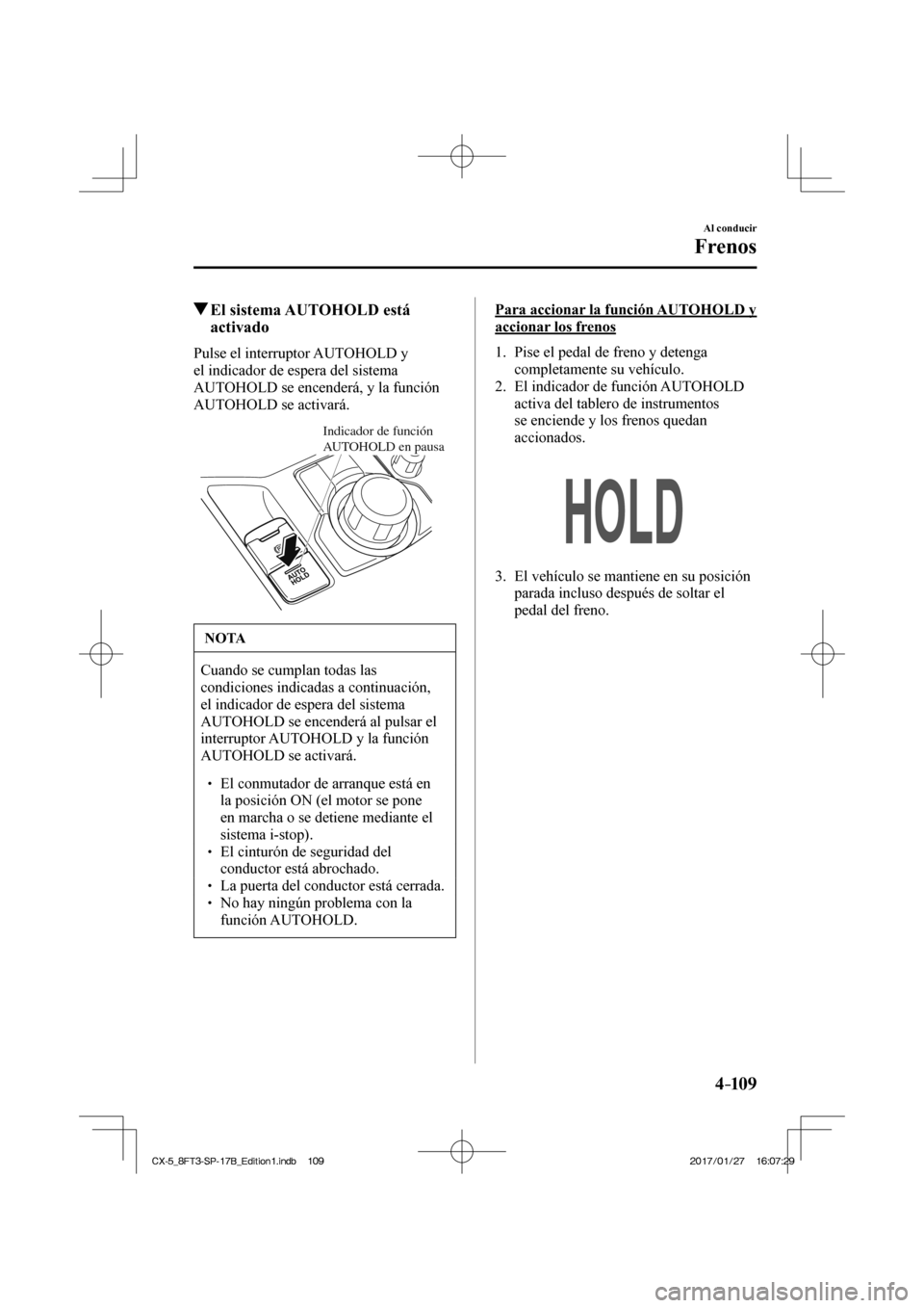 MAZDA MODEL CX-5 2018  Manual del propietario (in Spanish) 4–109
Al conducir
Frenos
         El sistema AUTOHOLD está activado
    Pulse  el  interruptor  AUTOHOLD  y 
el indicador de espera del sistema 
AUTOHOLD se encenderá, y la función 
AUTOHOLD se a