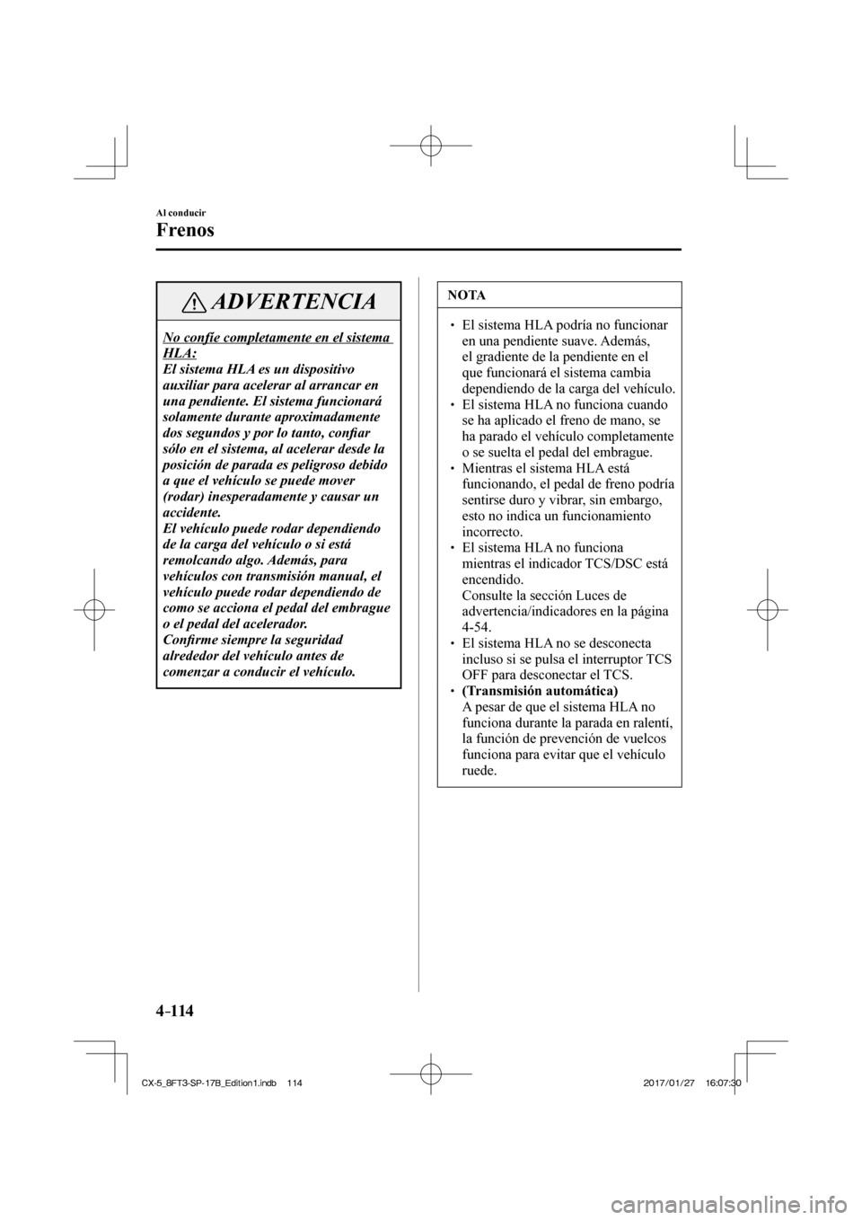 MAZDA MODEL CX-5 2018  Manual del propietario (in Spanish) 4–114
Al conducir
Frenos
 ADVERTENCIA
 No confíe completamente en el sistema 
HLA: 
 El sistema HLA es un dispositivo 
auxiliar para acelerar al arrancar en 
una pendiente. El sistema funcionará 
