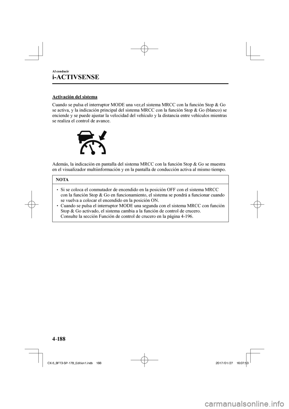 MAZDA MODEL CX-5 2018  Manual del propietario (in Spanish) 4–18 8
Al conducir
i-ACTIVSENSE
  Activación  del  sistema
    Cuando se pulsa el interruptor  MODE  una vez,el sistema MRCC con la función Stop & Go 
se activa, y la indicación principal del sis