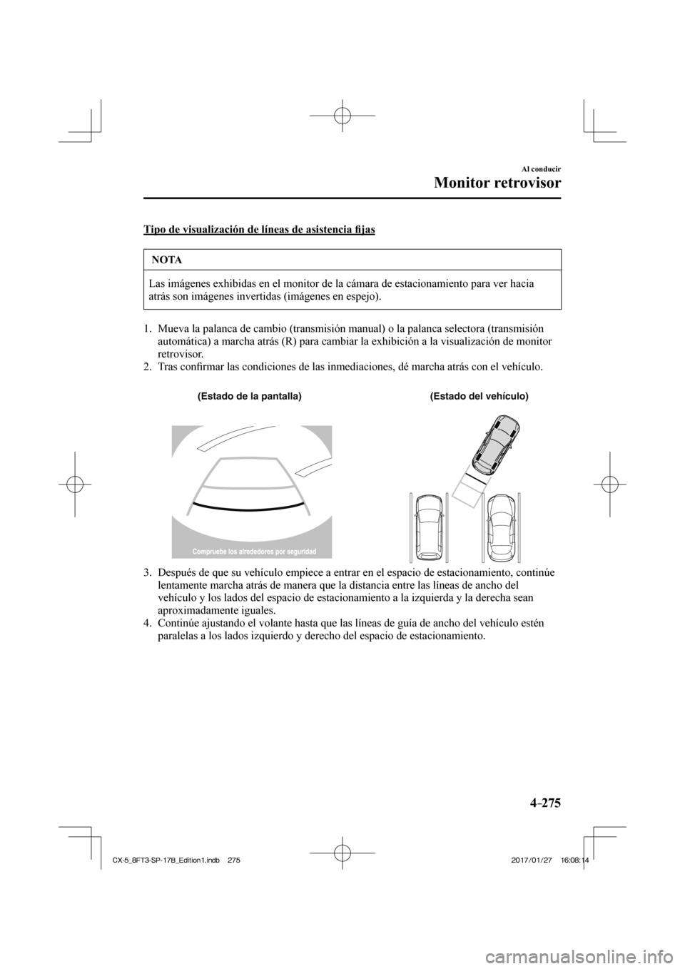 MAZDA MODEL CX-5 2018  Manual del propietario (in Spanish) 4–275
Al conducir
Monitor retrovisor
  Tipo de visualización de líneas de asistencia ﬁ jas
 NOTA
 Las imágenes exhibidas en el monitor de la cámara de estacionamien\
to para ver hacia 
atrás 