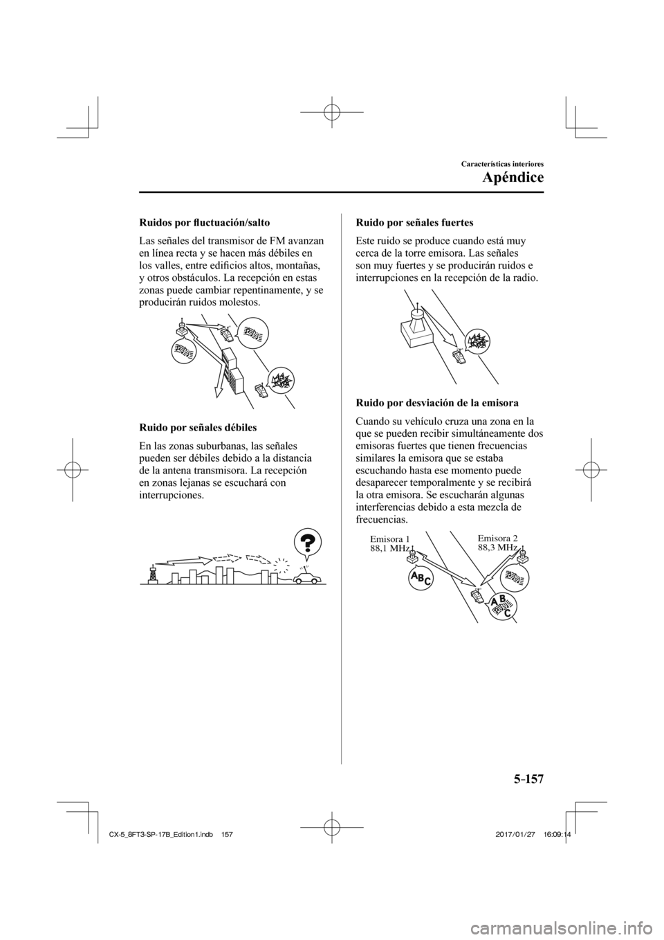 MAZDA MODEL CX-5 2018  Manual del propietario (in Spanish) 5–157
Características interiores
Apéndice
  Ruidos  por ﬂ uctuación/salto
    Las señales del transmisor de FM avanzan 
en línea recta y se hacen más débiles en 
los valles, entre edi ﬁ c