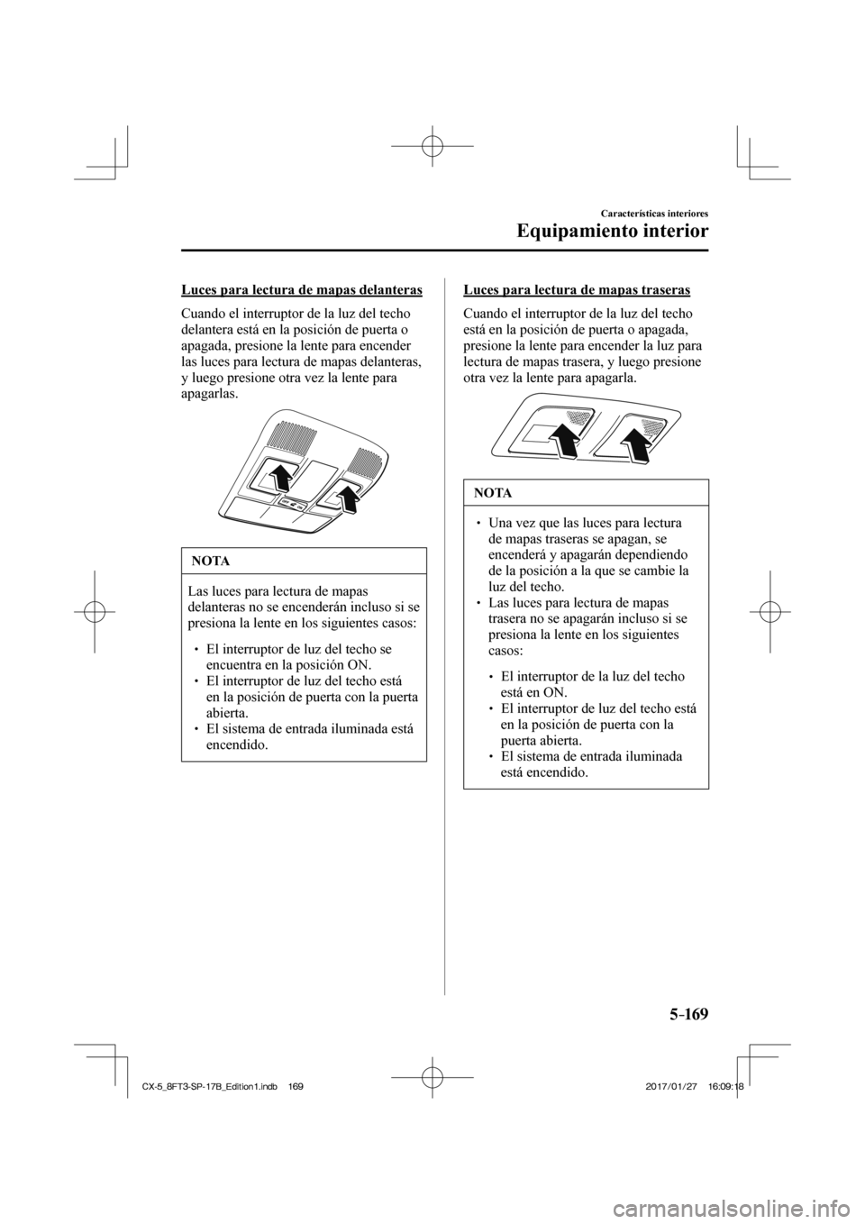 MAZDA MODEL CX-5 2018  Manual del propietario (in Spanish) 5–169
Características interiores
Equipamiento interior
  Luces para lectura de mapas delanteras
    Cuando el interruptor de la luz del techo 
delantera está en la posición de puerta o 
apagada, 